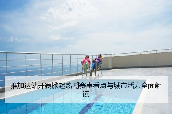 雅加达站开赛掀起热潮赛事看点与城市活力全面解读