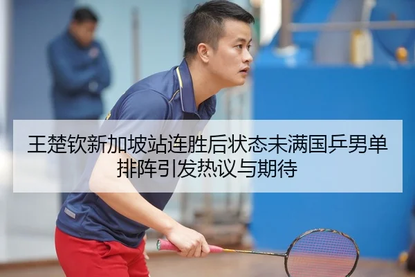 王楚钦新加坡站连胜后状态未满国乒男单排阵引发热议与期待