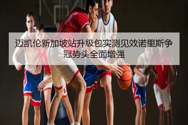 迈凯伦新加坡站升级包实测见效诺里斯争冠势头全面增强