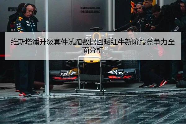 维斯塔潘升级套件试跑数据回暖红牛新阶段竞争力全面分析