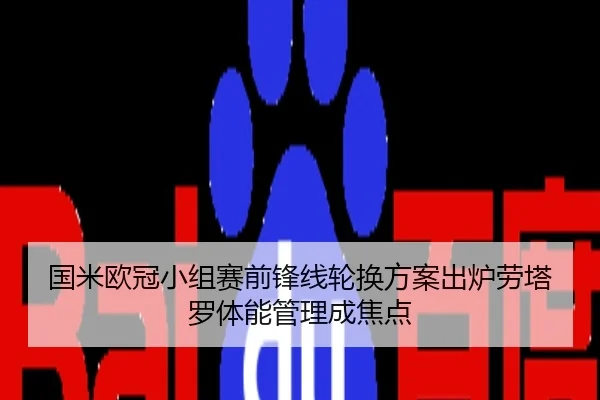 国米欧冠小组赛前锋线轮换方案出炉劳塔罗体能管理成焦点